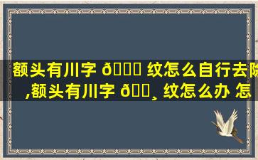 额头有川字 🐟 纹怎么自行去除,额头有川字 🕸 纹怎么办 怎样去皱纹